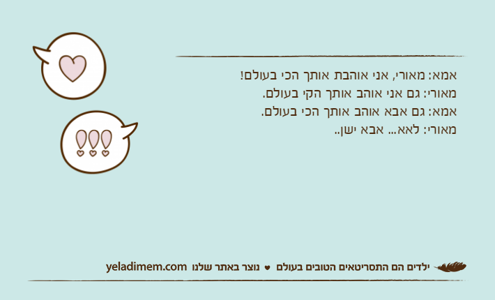אמא: מאורי, אני אוהבת אותך הכי בעולם!מאורי: גם אני אוהב אותך הקי בעולם.אמא: גם אבא אוהב אותך הכי בעולם.מאורי: לאא... אבא ישן..
