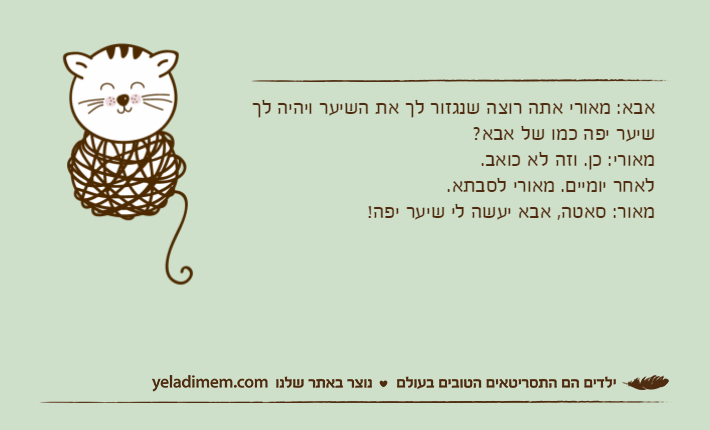 אבא: מאורי אתה רוצה שנגזור לך את השיער ויהיה לך שיער יפה כמו של אבא?מאורי: כן. וזה לא כואב.לאחר יומיים. מאורי לסבתא.מאור: סאטה, אבא יעשה לי שיער יפה!