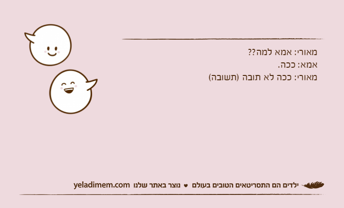 מאורי: אמא למה??אמא: ככה.מאורי: ככה לא תובה )תשובה(