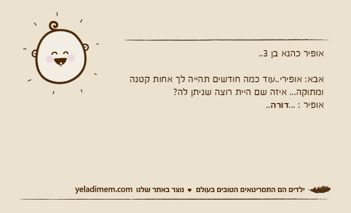אופיר כהנא בן 3..אבא: אופירי..עוד כמה חודשים תהייה לך אחות קטנה ומתוקה... איזה שם היית רוצה שניתן לה?&nbsp;אופיר&nbsp;: ...דורה..
