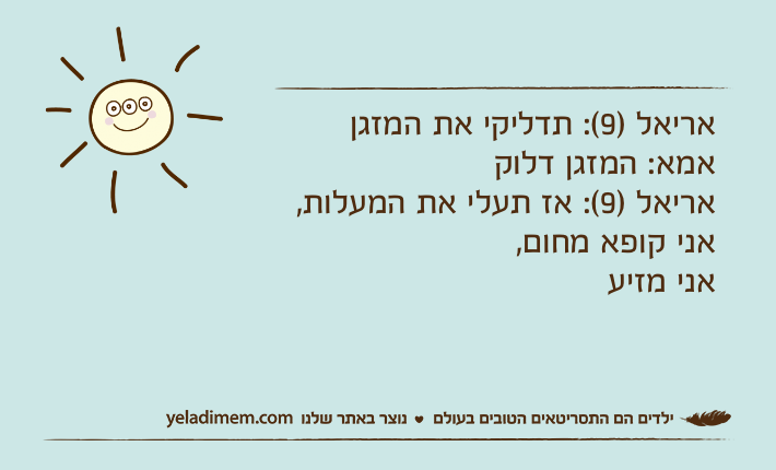 אריאל )9(: תדליקי את המזגןאמא: המזגן דלוקאריאל )9(: אז תעלי את המעלות, אני קופא מחום, אני מזיע