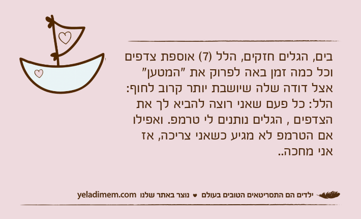בים, הגלים חזקים, הלל )7( אוספת צדפים וכל כמה זמן באה לפרוק את "המטען" אצל דודה שלה שיושבת יותר קרוב לחוף:הלל: כל פעם שאני רוצה להביא לך את הצדפים , הגלים נותנים לי טרמפ. ואפילו אם הטרמפ לא מגיע כשאני צריכה, אז אני מחכה..