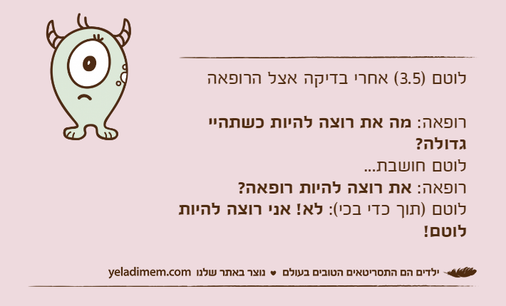 לוטם )3.5( אחרי בדיקה אצל הרופאהרופאה: מה את רוצה להיות כשתהיי גדולה?לוטם חושבת...רופאה: את רוצה להיות רופאה?לוטם )תוך כדי בכי(: לא! אני רוצה להיות לוטם!