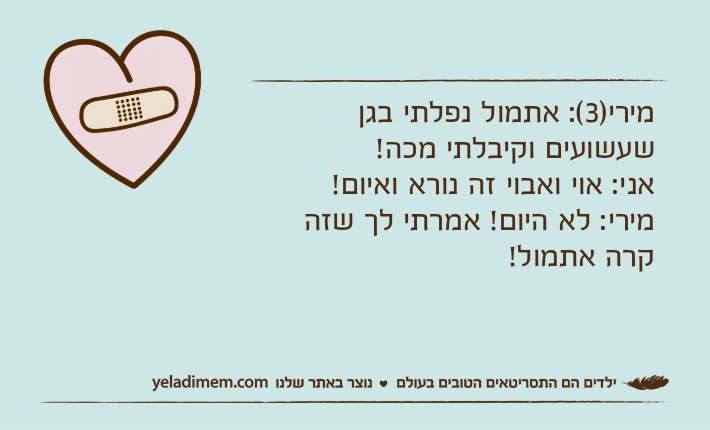 מירי)3(: אתמול נפלתי בגן שעשועים וקיבלתי מכה!אני: אוי ואבוי זה נורא ואיום!מירי: לא היום! אמרתי לך שזה קרה אתמול!