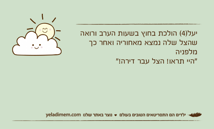 יעל)4( הולכת בחוץ בשעות הערב ורואה שהצל שלה נמצא מאחוריה ואחר כך מלפניה"היי תראו! הצל עבר דירה!"