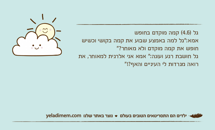 גל )4.6( קמה מוקדם בחופש אמא:"גל למה באמצע שבוע את קמה בקושי וכשיש חופש את קמה מוקדם ולא מאוחר?"גל חושבת רגע ועונה:" אמא אני אלרגית למאוחר, את רואה מגרדות לי העיניים והאף?!"