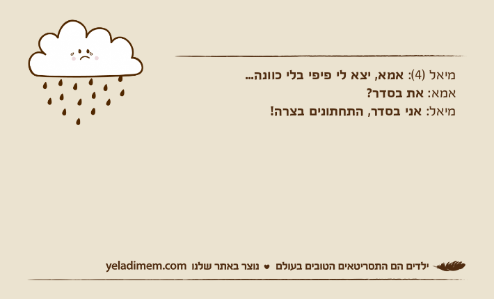 מיאל )4(: אמא, יצא לי פיפי בלי כוונה...אמא: את בסדר?מיאל: אני בסדר, התחתונים בצרה!
