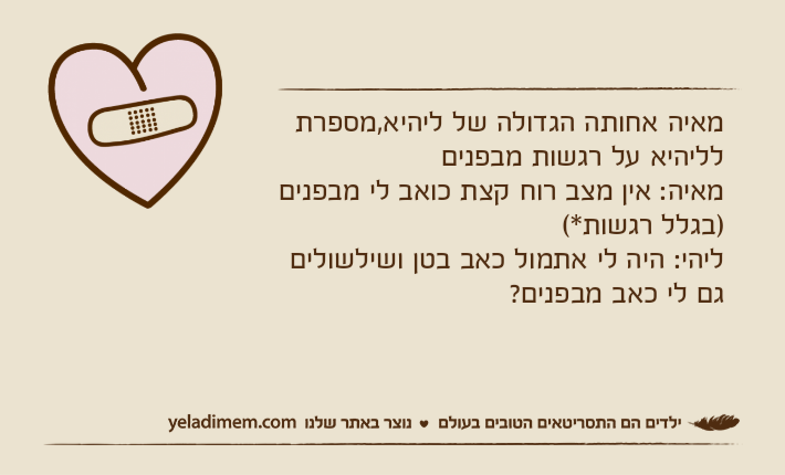 מאיה אחותה הגדולה של ליהיא,מספרת לליהיא על רגשות מבפניםמאיה: אין מצב רוח קצת כואב לי מבפנים )בגלל רגשות*(ליהי: היה לי אתמול כאב בטן ושילשולים גם לי כאב מבפנים?