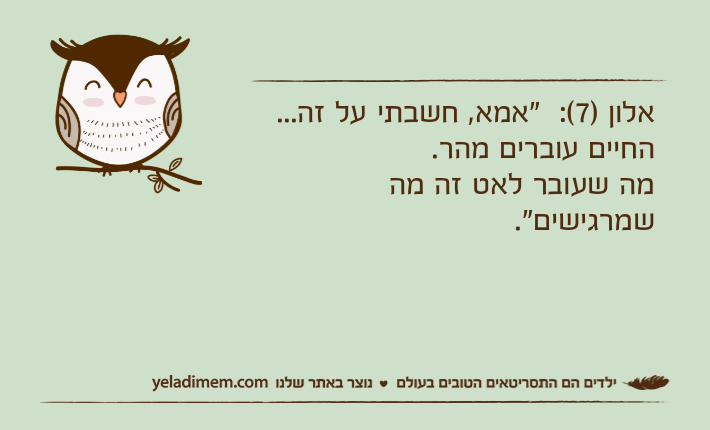 אלון )7(:  "אמא, חשבתי על זה... החיים עוברים מהר. מה שעובר לאט זה מה שמרגישים".