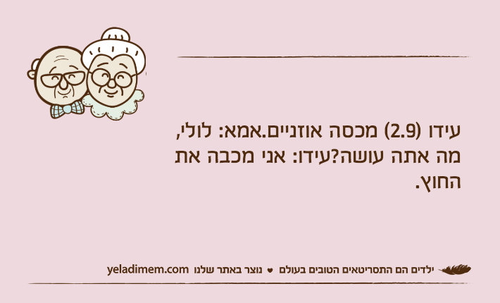 עידו )2.9( מכסה אוזניים.אמא: לולי, מה אתה עושה?עידו: אני מכבה את החוץ.