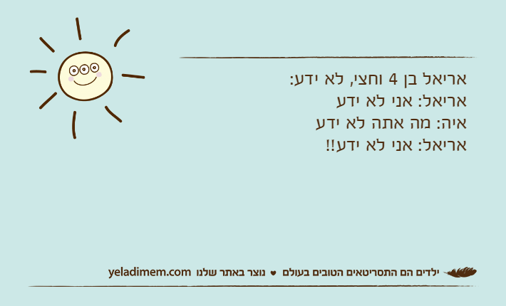 אריאל בן 4 וחצי, לא ידע:אריאל: אני לא ידעאיה: מה אתה לא ידע אריאל: אני לא ידע!!