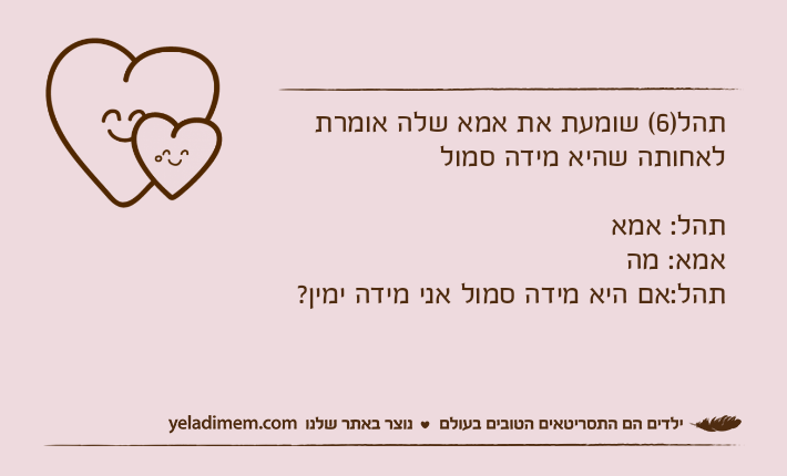 תהל)6( שומעת את אמא שלה אומרת לאחותה שהיא מידה סמולתהל: אמא אמא: מהתהל:אם היא מידה סמול אני מידה ימין?