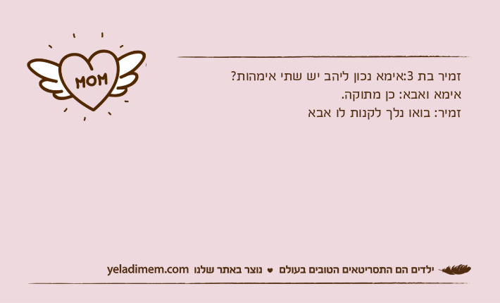 זמיר בת 3:אימא נכון ליהב יש שתי אימהות?אימא ואבא: כן מתוקה.זמיר: בואו נלך לקנות לו אבא