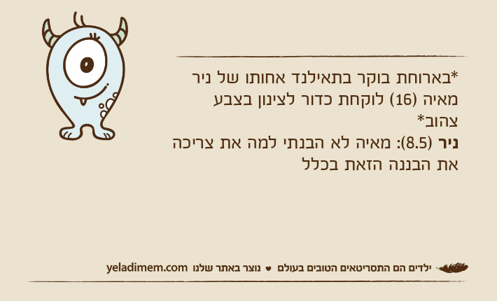 *בארוחת בוקר בתאילנד אחותו של ניר מאיה )16( לוקחת כדור לצינון בצבע צהוב*ניר )8.5(: מאיה לא הבנתי למה את צריכה את הבננה הזאת בכלל