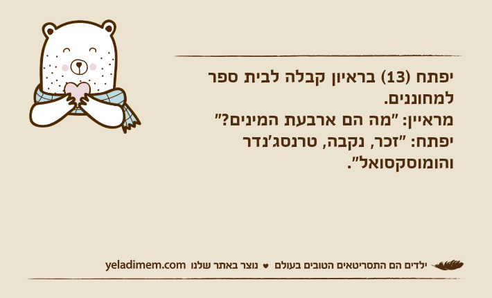 יפתח )13( בראיון קבלה לבית ספר למחוננים.מראיין: "מה הם ארבעת המינים?"יפתח: "זכר, נקבה, טרנסג'נדר והומוסקסואל".