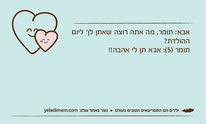 אבא: תומר, מה אתה רוצה שאתן לך ליום ההולדת?תומר )5(: אבא תן לי אהבה!!