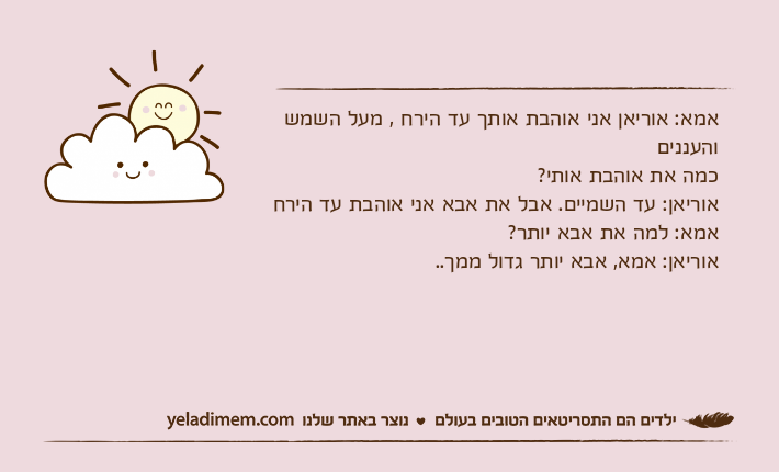 אמא: אוריאן אני אוהבת אותך עד הירח , מעל השמש והענניםכמה את אוהבת אותי?אוריאן: עד השמיים. אבל את אבא אני אוהבת עד הירחאמא: למה את אבא יותר?אוריאן: אמא, אבא יותר גדול ממך..