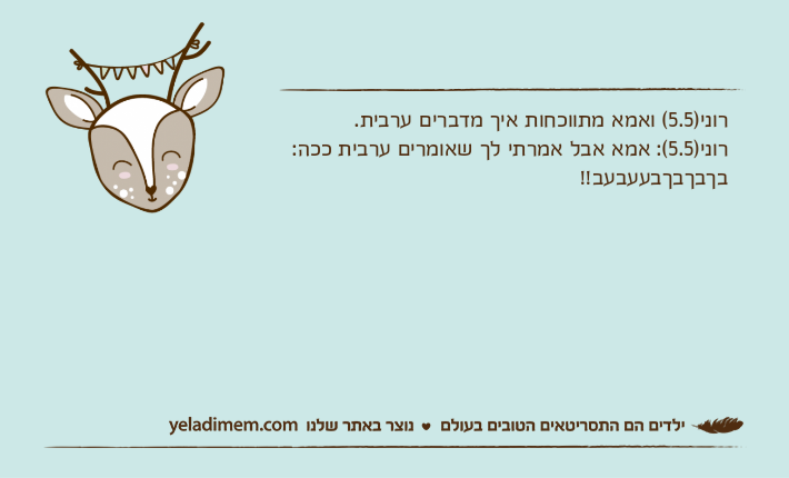 רוני)5.5( ואמא מתווכחות איך מדברים ערבית.רוני)5.5(: אמא אבל אמרתי לך שאומרים ערבית ככה: בךבךבךבעעבעב!!