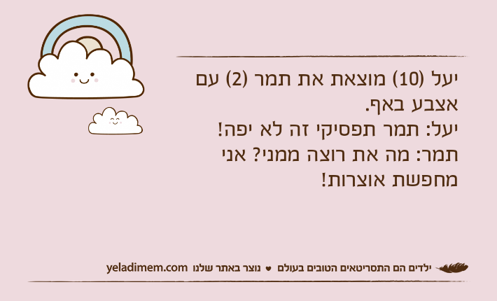 יעל )10( מוצאת את תמר )2( עם אצבע באף.יעל: תמר תפסיקי זה לא יפה!תמר: מה את רוצה ממני? אני מחפשת אוצרות!