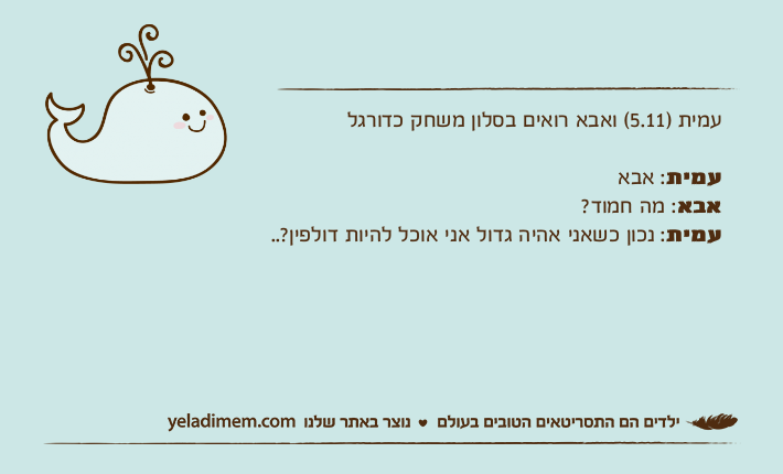 עמית )5.11( ואבא רואים בסלון משחק כדורגלעמית: אבא אבא: מה חמוד?עמית: נכון כשאני אהיה גדול אני אוכל להיות דולפין?..