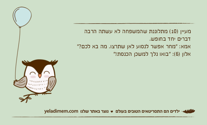 מעיין )10( מתלוננת שהמשפחה לא עשתה הרבה דברים יחד בחופש.אמא: "מחר אפשר לנסוע לאן שתרצו. מה בא לכם?"אלון )6(: "בואו נלך למשכן הכנסת!"