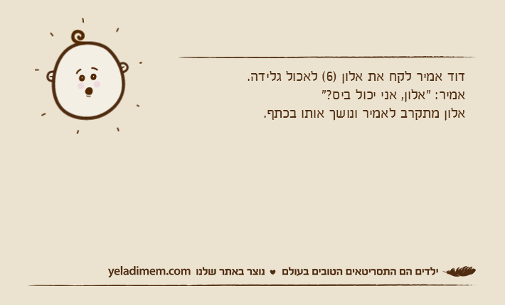 דוד אמיר לקח את אלון )6( לאכול גלידה.אמיר: "אלון, אני יכול ביס?"אלון מתקרב לאמיר ונושך אותו בכתף.