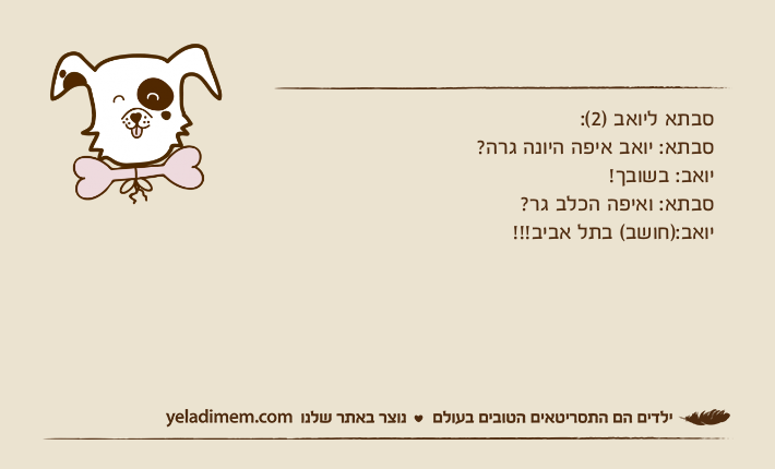 סבתא ליואב )2(: סבתא: יואב איפה היונה גרה? יואב: בשובך! סבתא: ואיפה הכלב גר?יואב:)חושב( בתל אביב!!!