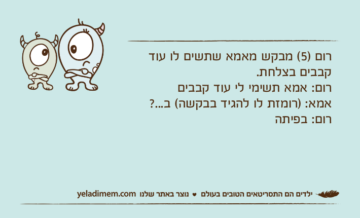 רום )5( מבקש מאמא שתשים לו עוד קבבים בצלחת.רום: אמא תשימי לי עוד קבבים&nbsp;אמא: )רומזת לו להגיד בבקשה( ב...?&nbsp;רום: בפיתה