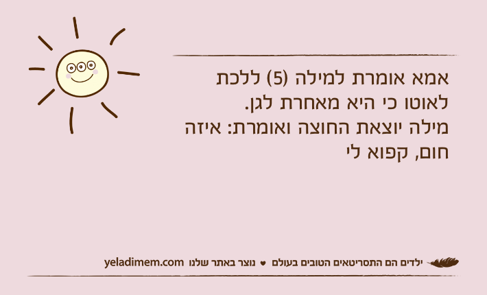אמא אומרת למילה )5( ללכת לאוטו כי היא מאחרת לגן.מילה יוצאת החוצה ואומרת: איזה חום, קפוא לי