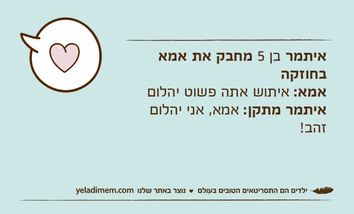 איתמר בן 5 מחבק את אמא בחוזקהאמא: איתוש אתה פשוט יהלוםאיתמר מתקן: אמא, אני יהלום זהב!
