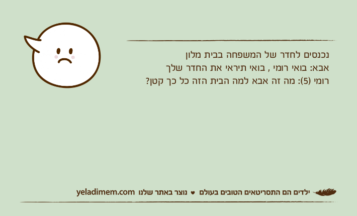 נכנסים לחדר של המשפחה בבית מלוןאבא: בואי רומי , בואי תיראי את החדר שלך רומי )5(: מה זה אבא למה הבית הזה כל כך קטן?