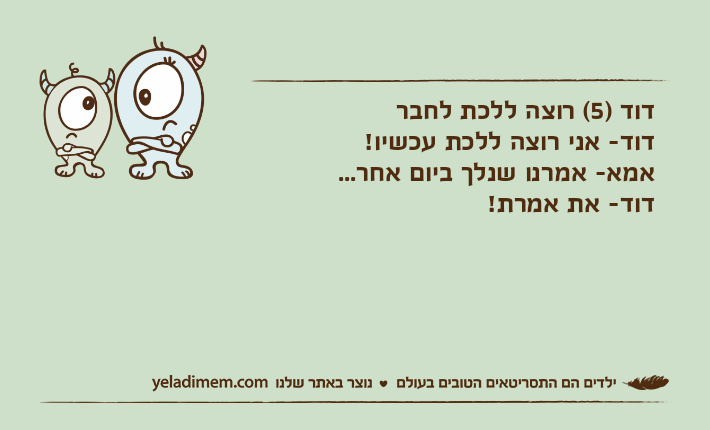 דוד )5( רוצה ללכת לחבר דוד- אני רוצה ללכת עכשיו!אמא- אמרנו שנלך ביום אחר...דוד- את אמרת!