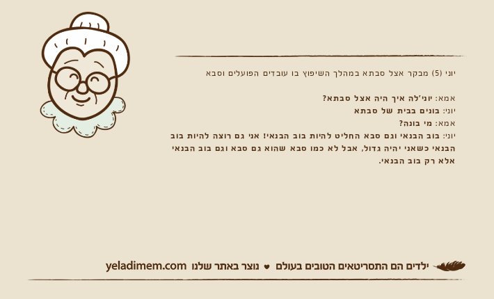 יוני )5( מבקר אצל סבתא במהלך השיפוץ בו עובדים הפועלים וסבאאמא: יוני'לה איך היה אצל סבתא?יוני: בונים בבית של סבתאאמא: מי בונה?יוני:&nbsp;בוב הבנאי וגם סבא החליט להיות בוב הבנאי! אני גם רוצה להיות בוב הבנאי כשאני יהיה גדול, אבל לא כמו סבא שהוא גם סבא וגם בוב הבנאי אלא רק בוב הבנאי.