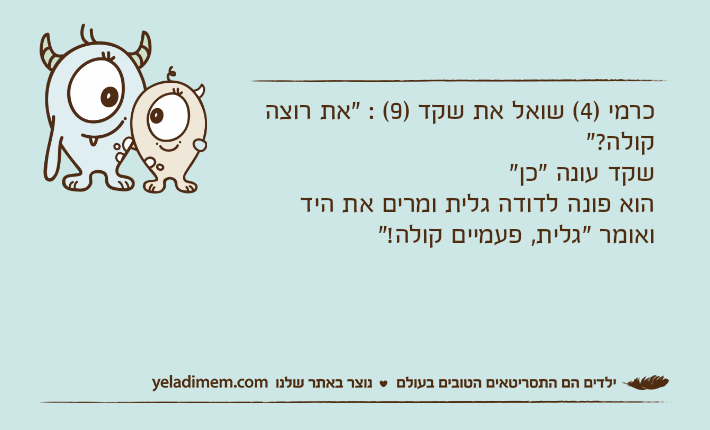 כרמי )4( שואל את שקד )9( : "את רוצה קולה?"שקד עונה "כן"הוא פונה לדודה גלית ומרים את היד ואומר "גלית, פעמיים קולה!"