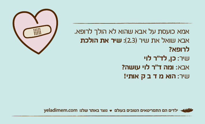 אמא כועסת על אבא שהוא לא הולך לרופא. אבא שואל את שיר )2.3(: שיר את הולכת לרופא?שיר: כן, לד"ר לויאבא: ומה ד"ר לוי עושה?שיר: הוא מ ד ב ק אותי!