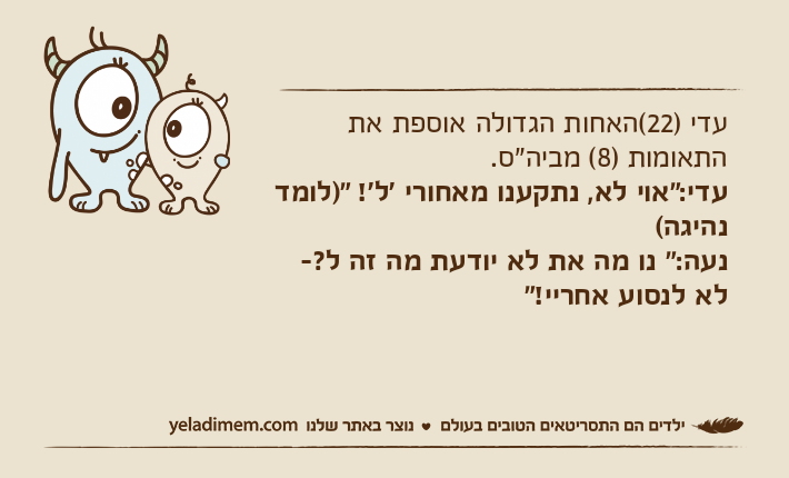 עדי )22(האחות הגדולה אוספת את התאומות )8( מביה"ס.עדי:"אוי לא, נתקענו מאחורי 'ל'! ")לומד נהיגה(נעה:" נו מה את לא יודעת מה זה ל?- לא לנסוע אחריי!"