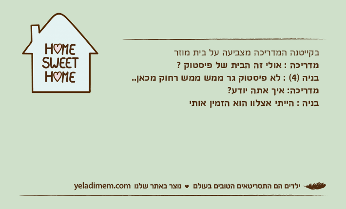 בקייטנה המדריכה מצביעה על בית מוזר מדריכה : אולי זה הבית של פיסטוק ?בניה )4( : לא פיסטוק גר ממש ממש רחוק מכאן..מדריכה: איך אתה יודע?בניה : הייתי אצלוו הוא הזמין אותי