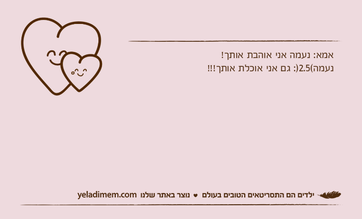 אמא: נעמה אני אוהבת אותך!נעמה(2.5): גם אני אוכלת אותך!!!