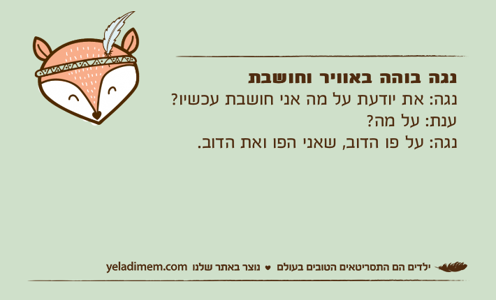 נגה בוהה באוויר וחושבתנגה: את יודעת על מה אני חושבת עכשיו?ענת: על מה?נגה: על פו הדוב, שאני הפו ואת הדוב.