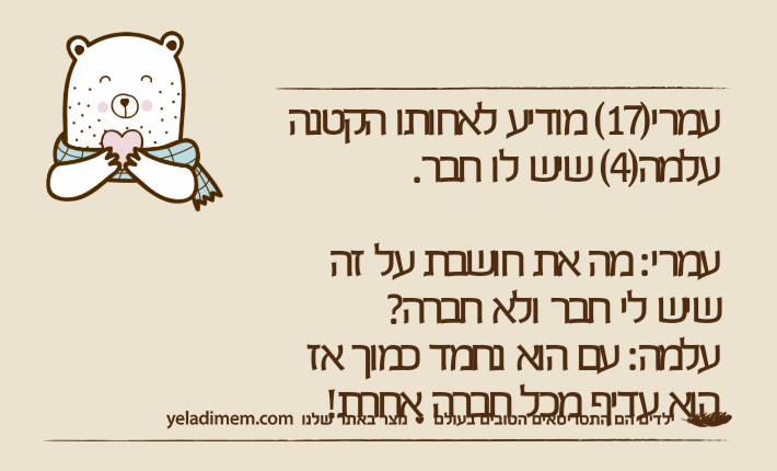 עמרי)17( מודיע לאחותו הקטנה עלמה)4( שיש לו חבר.עמרי: מה את חושבת על זה שיש לי חבר ולא חברה?עלמה: עם הוא נחמד כמוך אז הוא עדיף מכל חברה אחרת!
