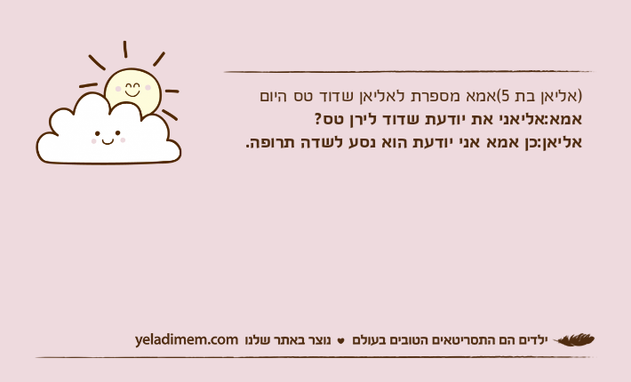 )אליאן בת 5(אמא מספרת לאליאן שדוד טס היוםאמא:אליאני את יודעת שדוד לירן טס?אליאן:כן אמא אני יודעת הוא נסע לשדה תרופה.