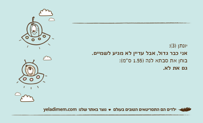 יונתן )3(:אני כבר גדול, אבל עדיין לא מגיע לשמיים.בוחן את סבתא לנה )1.55 ס"מ(:גם את לא.