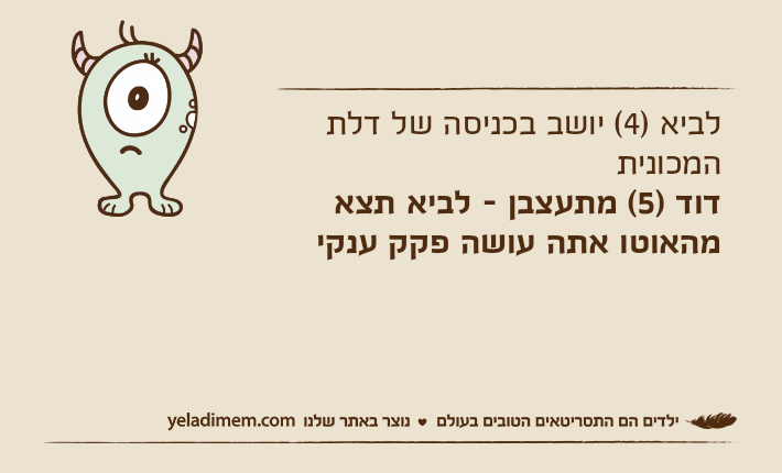 לביא )4( יושב בכניסה של דלת המכונית דוד )5( מתעצבן - לביא תצא מהאוטו אתה עושה פקק ענקי