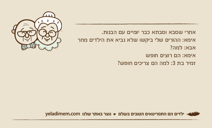 אחרי שסבא וסבתא כבר יומיים עם הבנות.אימא: ההורים שלי ביקשו שלא נביא את הילדים מחראבא: למה?אימא: הם רוצים חופשזמיר בת 3: למה הם צריכים חופש?