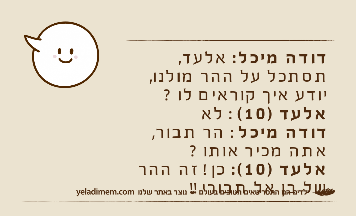 דודה מיכל: אלעד, תסתכל על ההר מולנו, יודע איך קוראים לו ?אלעד )10( : לאדודה מיכל : הר תבור, אתה מכיר אותו ?אלעד )10(: כן ! זה ההר של בן אל תבורי !!