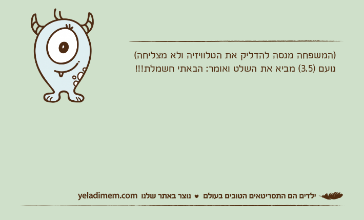 )המשפחה מנסה להדליק את הטלוויזיה ולא מצליחה(נועם )3.5( מביא את השלט ואומר: הבאתי חשמלת!!!