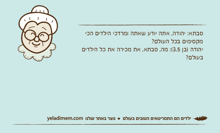 סבתא: יהודה, אתה יודע שאתה ומרדכי הילדים הכי מקסימים בכל העולם?יהודה )בן 3.5(: מה, סבתא, את מכירה את כל הילדים בעולם?