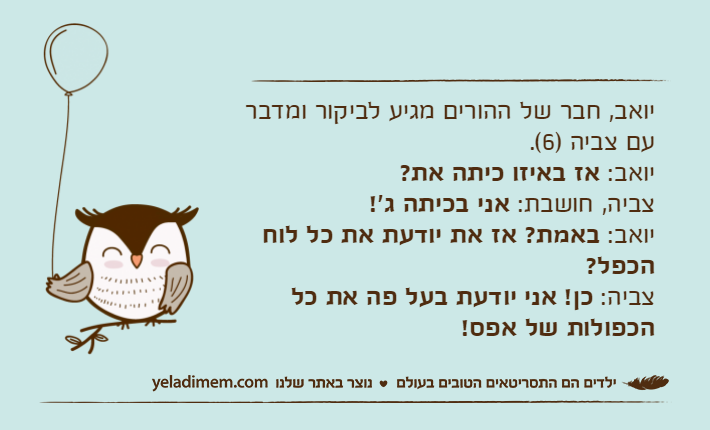 יואב, חבר של ההורים מגיע לביקור ומדבר עם צביה )6(.יואב: אז באיזו כיתה את?צביה, חושבת: אני בכיתה ג'!יואב: באמת? אז את יודעת את כל לוח הכפל?צביה: כן! אני יודעת בעל פה את כל הכפולות של אפס!