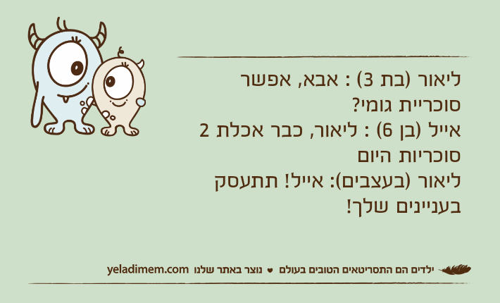 ליאור )בת 3( : אבא, אפשר סוכריית גומי?אייל )בן 6( : ליאור, כבר אכלת 2 סוכריות היוםליאור )בעצבים(: אייל! תתעסק בעניינים שלך!