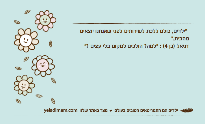 "ילדים, כולם ללכת לשירותים לפני שאנחנו יוצאים מהבית."דניאל )בן 4( : "למה? הולכים למקום בלי עצים ?"